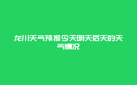 龍川天氣預(yù)報(bào)今天明天后天的天氣情況