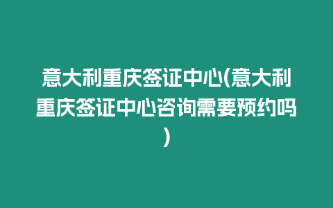 意大利重慶簽證中心(意大利重慶簽證中心咨詢需要預(yù)約嗎)