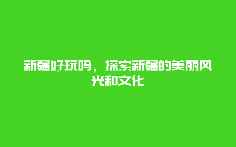 新疆好玩嗎，探索新疆的美麗風(fēng)光和文化