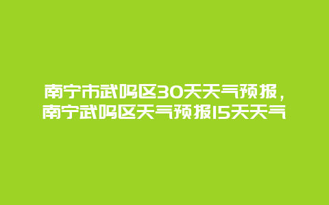 南寧市武鳴區(qū)30天天氣預(yù)報(bào)，南寧武鳴區(qū)天氣預(yù)報(bào)15天天氣