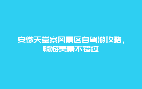 安徽天堂寨風景區自駕游攻略，暢游美景不錯過