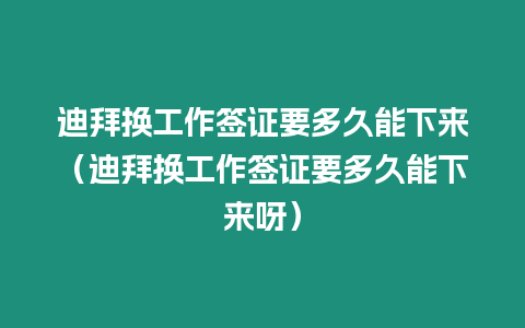 迪拜換工作簽證要多久能下來（迪拜換工作簽證要多久能下來呀）