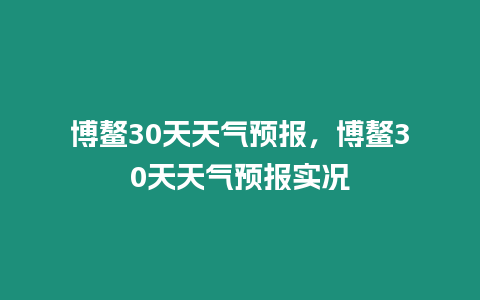 博鰲30天天氣預報，博鰲30天天氣預報實況