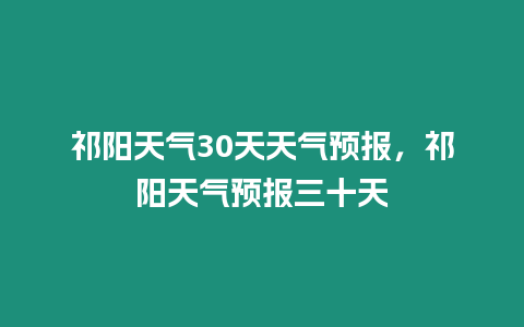 祁陽天氣30天天氣預報，祁陽天氣預報三十天