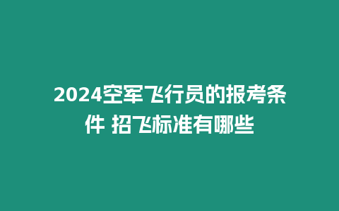 2024空軍飛行員的報(bào)考條件 招飛標(biāo)準(zhǔn)有哪些