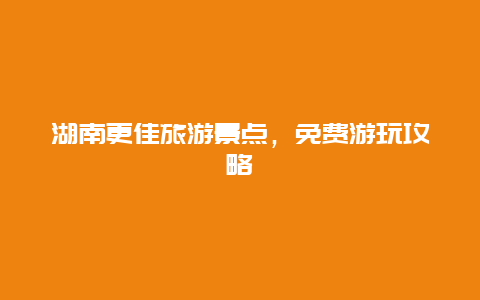湖南更佳旅游景點(diǎn)，免費(fèi)游玩攻略
