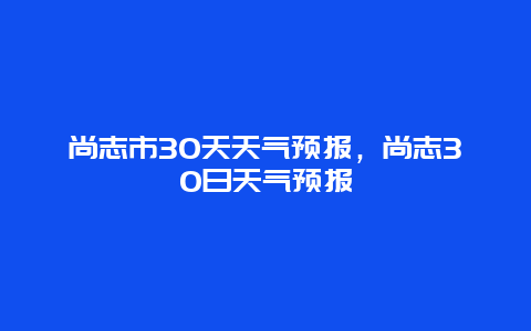尚志市30天天氣預(yù)報(bào)，尚志30日天氣預(yù)報(bào)