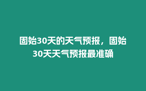 固始30天的天氣預(yù)報(bào)，固始30天天氣預(yù)報(bào)最準(zhǔn)確