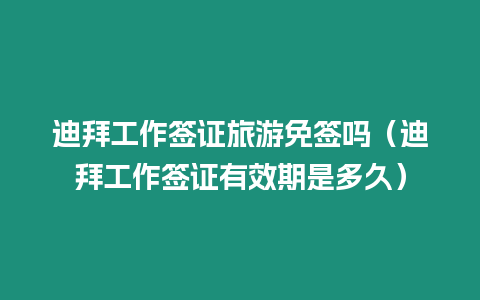 迪拜工作簽證旅游免簽嗎（迪拜工作簽證有效期是多久）