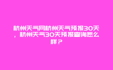 杭州天氣網杭州天氣預報30天，杭州天氣30天預報查詢怎么樣？