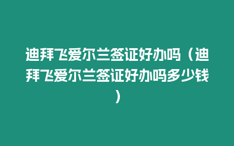 迪拜飛愛爾蘭簽證好辦嗎（迪拜飛愛爾蘭簽證好辦嗎多少錢）