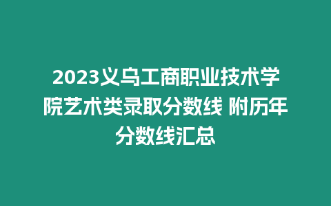 2023義烏工商職業(yè)技術(shù)學(xué)院藝術(shù)類錄取分?jǐn)?shù)線 附歷年分?jǐn)?shù)線匯總