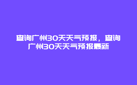 查詢廣州30天天氣預(yù)報(bào)，查詢廣州30天天氣預(yù)報(bào)最新
