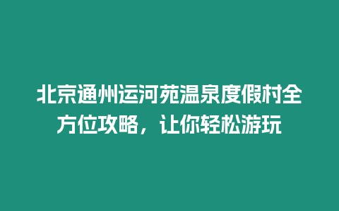 北京通州運河苑溫泉度假村全方位攻略，讓你輕松游玩
