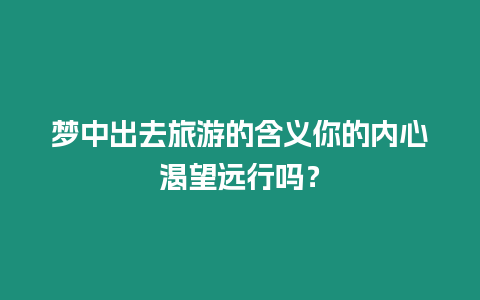 夢中出去旅游的含義你的內心渴望遠行嗎？