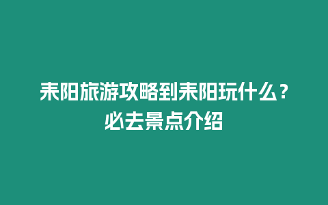 耒陽旅游攻略到耒陽玩什么？必去景點(diǎn)介紹