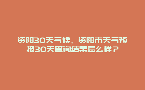 資陽30天氣候，資陽市天氣預(yù)報30天查詢結(jié)果怎么樣？