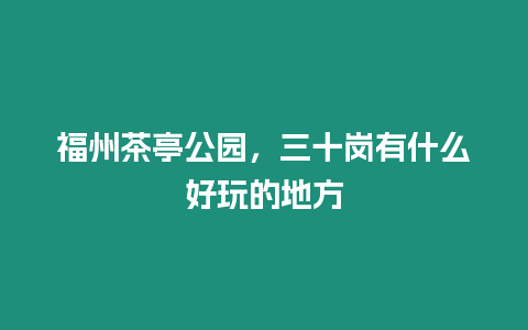 福州茶亭公園，三十崗有什么好玩的地方