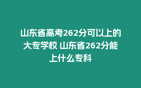 山東省高考262分可以上的大專學(xué)校 山東省262分能上什么專科