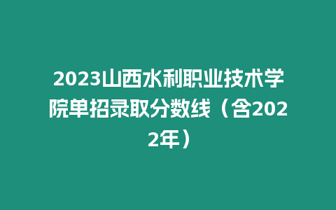 2023山西水利職業(yè)技術(shù)學(xué)院?jiǎn)握袖浫》謹(jǐn)?shù)線（含2022年）