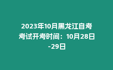 2023年10月黑龍江自考考試開考時間：10月28日-29日