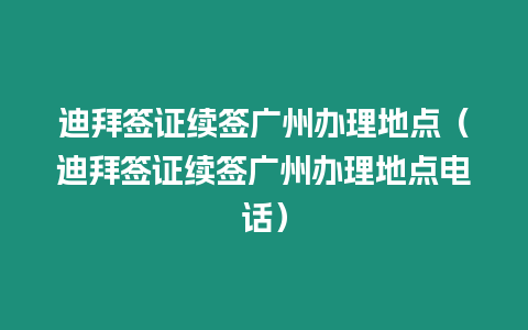 迪拜簽證續簽廣州辦理地點（迪拜簽證續簽廣州辦理地點電話）
