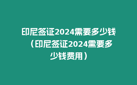 印尼簽證2024需要多少錢 （印尼簽證2024需要多少錢費(fèi)用）