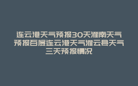 連云港天氣預報30天灌南天氣預報百度連云港天氣灌云縣天氣三天預報情況