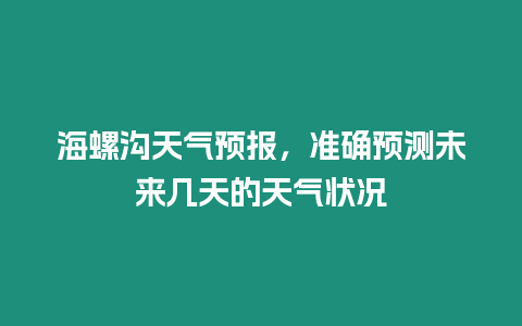 海螺溝天氣預(yù)報，準(zhǔn)確預(yù)測未來幾天的天氣狀況