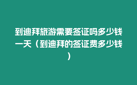 到迪拜旅游需要簽證嗎多少錢一天（到迪拜的簽證費(fèi)多少錢）