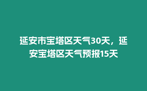 延安市寶塔區(qū)天氣30天，延安寶塔區(qū)天氣預(yù)報15天
