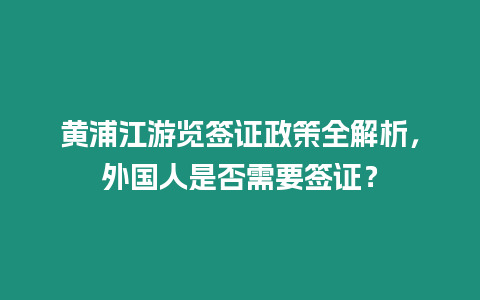 黃浦江游覽簽證政策全解析，外國人是否需要簽證？