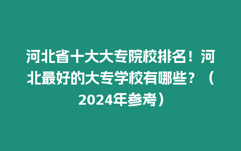 河北省十大大專院校排名！河北最好的大專學(xué)校有哪些？（2024年參考）