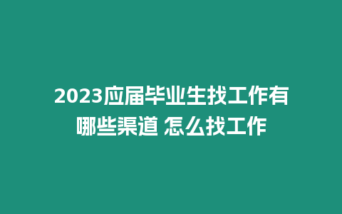 2023應屆畢業生找工作有哪些渠道 怎么找工作