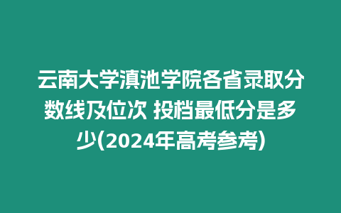 云南大學滇池學院各省錄取分數線及位次 投檔最低分是多少(2024年高考參考)