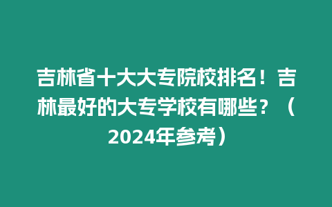 吉林省十大大專院校排名！吉林最好的大專學校有哪些？（2024年參考）