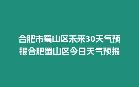合肥市蜀山區(qū)未來30天氣預(yù)報(bào)合肥蜀山區(qū)今日天氣預(yù)報(bào)