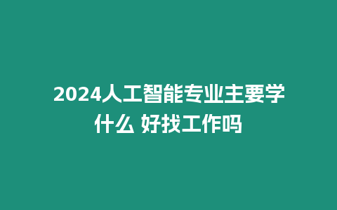 2024人工智能專業主要學什么 好找工作嗎
