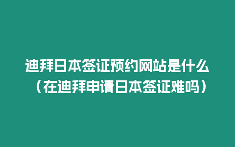 迪拜日本簽證預約網站是什么（在迪拜申請日本簽證難嗎）