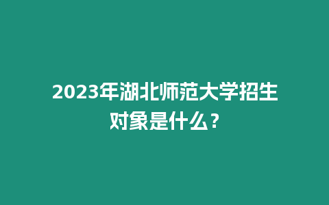 2023年湖北師范大學招生對象是什么？