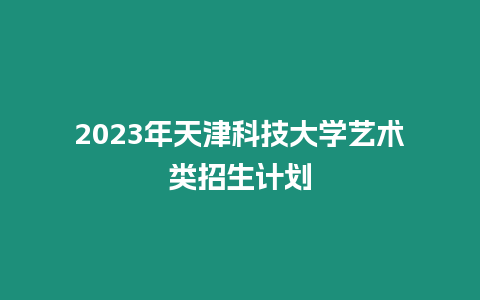 2023年天津科技大學藝術類招生計劃