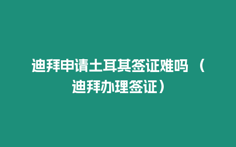迪拜申請土耳其簽證難嗎 （迪拜辦理簽證）