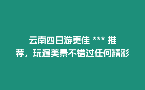 云南四日游更佳 *** 推薦，玩遍美景不錯過任何精彩
