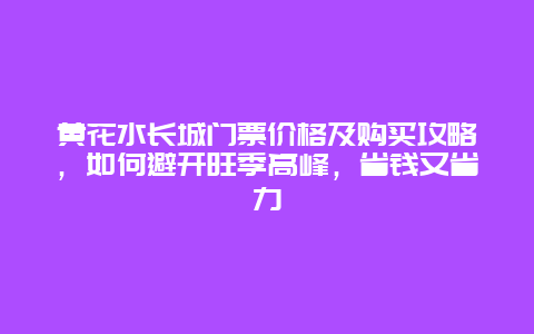 黃花水長城門票價格及購買攻略，如何避開旺季高峰，省錢又省力