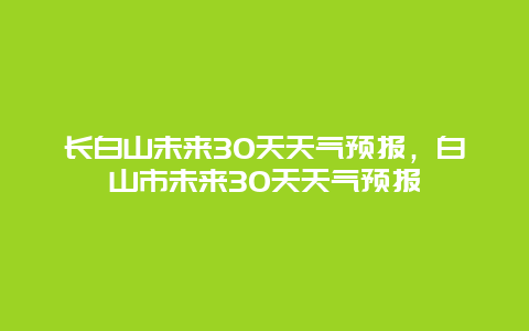 長(zhǎng)白山未來(lái)30天天氣預(yù)報(bào)，白山市未來(lái)30天天氣預(yù)報(bào)