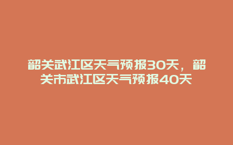 韶關(guān)武江區(qū)天氣預(yù)報(bào)30天，韶關(guān)市武江區(qū)天氣預(yù)報(bào)40天