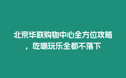 北京華聯(lián)購物中心全方位攻略，吃喝玩樂全都不落下