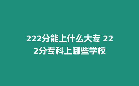 222分能上什么大專 222分專科上哪些學(xué)校