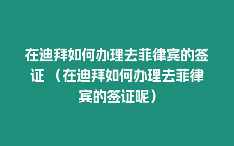 在迪拜如何辦理去菲律賓的簽證 （在迪拜如何辦理去菲律賓的簽證呢）