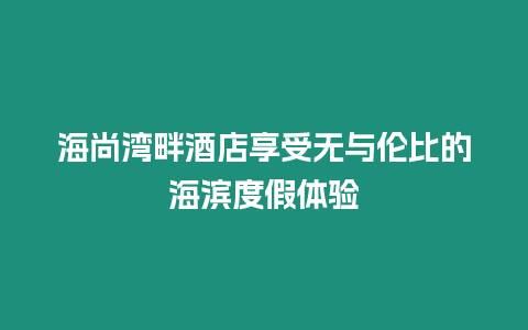 海尚灣畔酒店享受無與倫比的海濱度假體驗